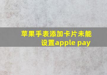 苹果手表添加卡片未能设置apple pay